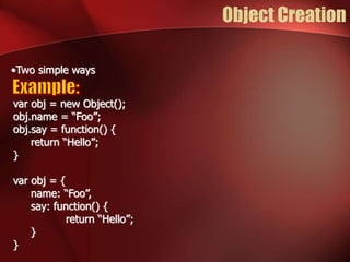 Object Creation 
•Two simple ways 
var obj = new Object(); 
obj.name = “Foo”; 
obj.say = function() { 
return “Hello”; 
} 
var obj = { 
name: “Foo”, 
say: function() { 
return “Hello”; 
} 
} 
 