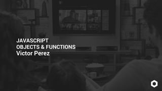 JAVASCRIPT 
OBJECTS & FUNCTIONS 
Victor Perez 
 