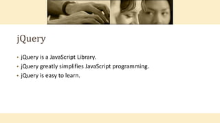jQuery
• jQuery is a JavaScript Library.
• jQuery greatly simplifies JavaScript programming.
• jQuery is easy to learn.
 
