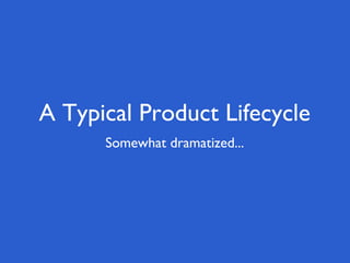 A Typical Product Lifecycle
      Somewhat dramatized...
 