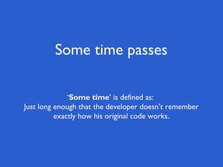 Some time passes

              ‘Some time’ is defined as:
Just long enough that the developer doesn’t remember
          exactly how his original code works.
 
