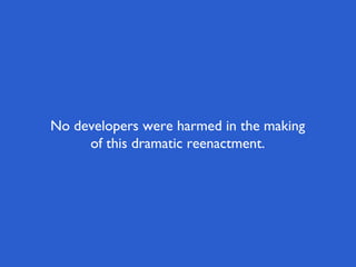 No developers were harmed in the making
     of this dramatic reenactment.
 