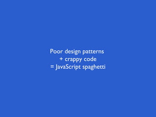 Poor design patterns
    + crappy code
= JavaScript spaghetti
 