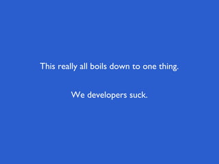This really all boils down to one thing.


        We developers suck.
 