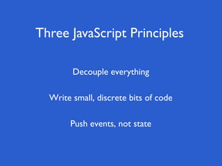 Three JavaScript Principles

        Decouple everything

  Write small, discrete bits of code

       Push events, not state
 