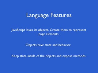 Language Features

JavaScript loves its objects. Create them to represent
                     page elements.


          Objects have state and behavior.


Keep state inside of the objects and expose methods.
 