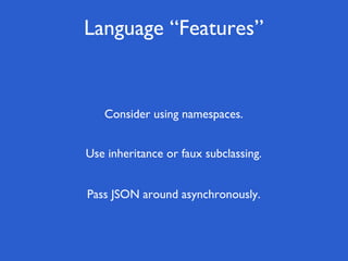 Language “Features”


   Consider using namespaces.


Use inheritance or faux subclassing.


Pass JSON around asynchronously.
 