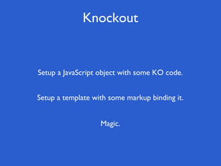 Knockout


Setup a JavaScript object with some KO code.


Setup a template with some markup binding it.


                   Magic.
 