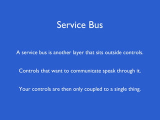 Service Bus

A service bus is another layer that sits outside controls.


 Controls that want to communicate speak through it.


 Your controls are then only coupled to a single thing.
 