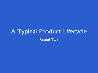A Typical Product Lifecycle
          Round Two
 