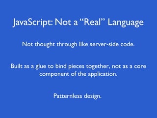 JavaScript: Not a “Real” Language

    Not thought through like server-side code.


Built as a glue to bind pieces together, not as a core
             component of the application.


                 Patternless design.
 