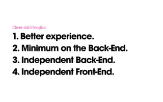 1. Better experience. 
2. Minimum on the Back-End. 
3. Independent Back-End.
4. Independent Front-End.
Client-side’sbenefits:
 