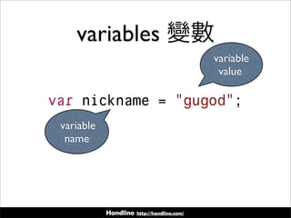 Handlino http://handlino.com/
variables 變數
variable
name
variable
value
var nickname = "gugod";
 