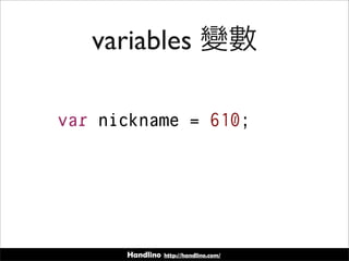 Handlino http://handlino.com/
variables 變數
var nickname = 610;
 