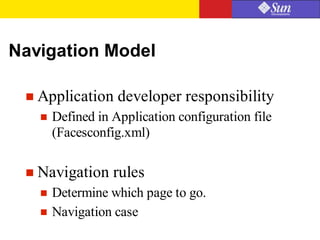 Navigation Model
 Application developer responsibility
 Defined in Application configuration file
(Facesconfig.xml)
 Navigation rules
 Determine which page to go.
 Navigation case
 