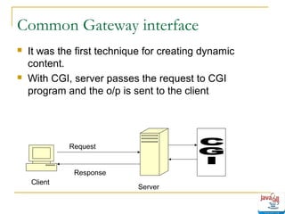 Common Gateway interface




It was the first technique for creating dynamic
content.
With CGI, server passes the request to CGI
program and the o/p is sent to the client

Request

Response
Client

Server

 