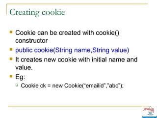 Creating cookie







Cookie can be created with cookie()
constructor
public cookie(String name,String value)
It creates new cookie with initial name and
value.
Eg:


Cookie ck = new Cookie(“emailid”,”abc”);

 
