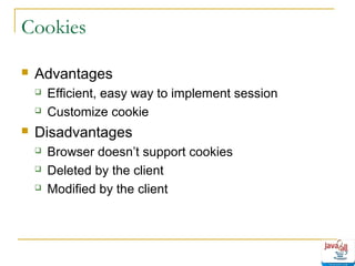 Cookies


Advantages





Efficient, easy way to implement session
Customize cookie

Disadvantages




Browser doesn’t support cookies
Deleted by the client
Modified by the client

 