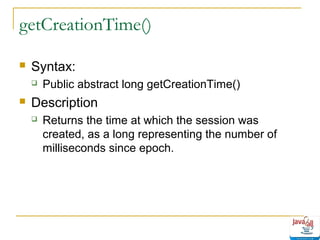 getCreationTime()


Syntax:




Public abstract long getCreationTime()

Description


Returns the time at which the session was
created, as a long representing the number of
milliseconds since epoch.

 