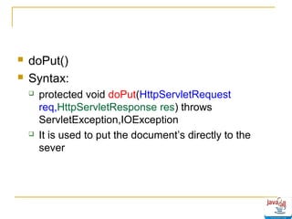 


doPut()
Syntax:




protected void doPut(HttpServletRequest
req,HttpServletResponse res) throws
ServletException,IOException
It is used to put the document’s directly to the
sever

 