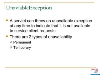 UnaviableException




A servlet can throw an unavailable exception
at any time to indicate that it is not available
to service client requests
There are 2 types of unavailability



Permanent
Temporary

 