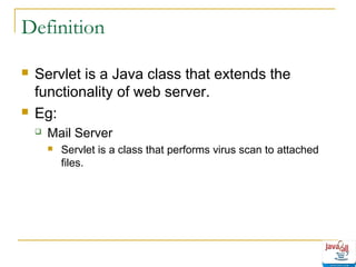 Definition




Servlet is a Java class that extends the
functionality of web server.
Eg:


Mail Server


Servlet is a class that performs virus scan to attached
files.

 