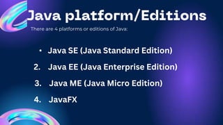There are 4 platforms or editions of Java:
• Java SE (Java Standard Edition)
2. Java EE (Java Enterprise Edition)
3. Java ME (Java Micro Edition)
4. JavaFX
 
