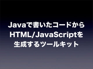 Javaで書いたコードから
HTML/JavaScriptを
 生成するツールキット
 