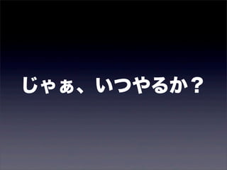 じゃぁ、いつやるか？
 