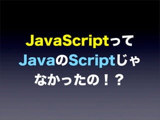 JavaScriptって
JavaのScriptじゃ
  なかったの！？
 