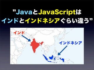 JavaとJavaScriptは
インドとインドネシアぐらい違う
  インド

            インドネシア
 