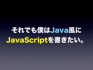 それでも僕はJava風に
JavaScriptを書きたい。
 