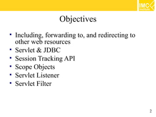 Objectives
   Including, forwarding to, and redirecting to
    other web resources
   Servlet & JDBC
   Session Tracking API
   Scope Objects
   Servlet Listener
   Servlet Filter


                                                   2
 