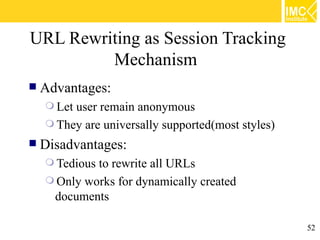 URL Rewriting as Session Tracking
         Mechanism
   Advantages:
     Letuser remain anonymous
     They are universally supported(most styles)
   Disadvantages:
     Tediousto rewrite all URLs
     Only works for dynamically created
     documents

                                                    52
 