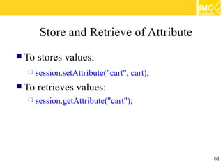 Store and Retrieve of Attribute
 To   stores values:
   session.setAttribute("cart",   cart);
 To   retrieves values:
   session.getAttribute("cart");




                                            61
 
