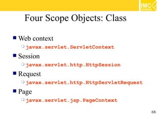 Four Scope Objects: Class
   Web context
     javax.servlet.ServletContext

   Session
     javax.servlet.http.HttpSession

   Request
     javax.servlet.http.HttpServletRequest

   Page
     javax.servlet.jsp.PageContext

                                              68
 