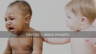 DevOps is about empathy
Source:	http://www.scarymommy.com/wp-content/uploads/2014/06/empathy.jpg
 
