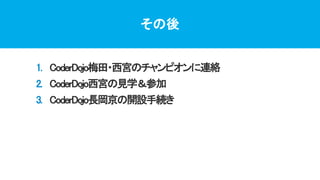 その後
1. CoderDojo梅田・西宮のチャンピオンに連絡
2. CoderDojo西宮の見学＆参加
3. CoderDojo長岡京の開設手続き
 