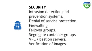 SECURITY
Intrusion detection and
prevention systems.
Denial of service protection.
Firewalling.
Failover groups.
Segregate container groups
VPC / bastion servers.
Veriﬁcation of images.
Ǻ
Ǻ
 