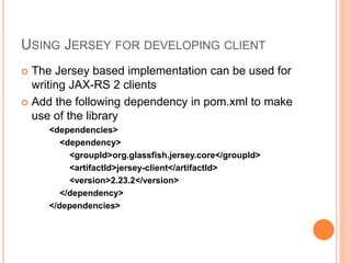 USING JERSEY FOR DEVELOPING CLIENT
 The Jersey based implementation can be used for
writing JAX-RS 2 clients
 Add the following dependency in pom.xml to make
use of the library
<dependencies>
<dependency>
<groupId>org.glassfish.jersey.core</groupId>
<artifactId>jersey-client</artifactId>
<version>2.23.2</version>
</dependency>
</dependencies>
 