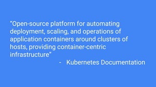 “Open-source platform for automating
deployment, scaling, and operations of
application containers around clusters of
hosts, providing container-centric
infrastructure”
- Kubernetes Documentation
 