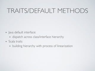 TRAITS/DEFAULT METHODS
Java default interface:
dispatch across class/interface hierarchy
Scala traits
building hierarchy with process of linearization
 