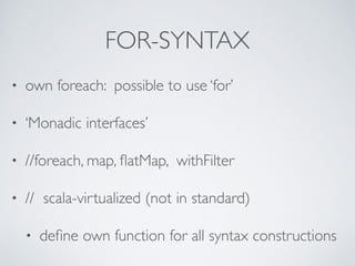 FOR-SYNTAX
• own foreach: possible to use ‘for’
• ‘Monadic interfaces’
• //foreach, map, ﬂatMap, withFilter
• // scala-virtualized (not in standard)
• deﬁne own function for all syntax constructions
 