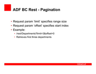 ADF BC Rest - Pagination
• Request param ‘limit’ specifies range size
• Request param ‘offset’ specifies start index
• Example:
• /rest/Departments?limit=3&offset=0
• Retrieves first three departments• Retrieves first three departments
 