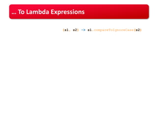 … To Lambda Expressions
Collections.sort(strings, (s1, s2) -> s1.compareToIgnoreCase(s2));

 