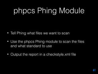 phpcs Phing Module
•

Tell Phing what files we want to scan

•

Use the phpcs Phing module to scan the files
and what standard to use

•

Output the report in a checkstyle.xml file

#!

 