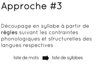 Approche #3
Découpage en syllabe à partir de
règles suivant les contraintes
phonologiques et structurelles des
langues respectives

    liste de mots
                    3	
  
                        liste de syllabes
 