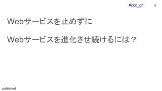 #ccc_g1
published
Webサービスを止めずに
Webサービスを進化させ続けるには？
4
 