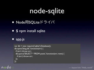 node-sqlite
• Node SQLite
• $ npm install sqlite
• app.js
 var db = new require('sqlite').Database();
 db.open('blog.db', function(err) {
   if (err) throw err;
   db.query('SELECT * FROM posts', function(err, rows) {
     if (err) throw err;
   });
 });

                                                           — beyond the “Hello, world!”
 