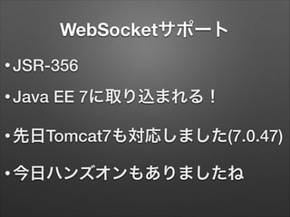 WebSocketサポート
• JSR-356
• Java

EE 7に取り込まれる！

• 先日Tomcat7も対応しました(7.0.47)
• 今日ハンズオンもありましたね

 
